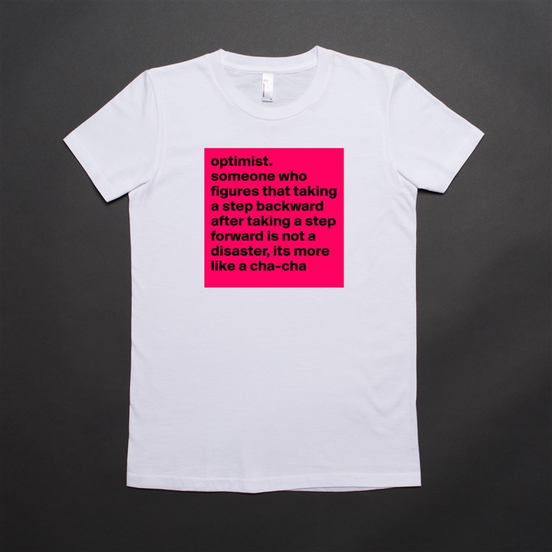 optimist.
someone who figures that taking a step backward after taking a step forward is not a disaster, its more like a cha-cha White American Apparel Short Sleeve Tshirt Custom 
