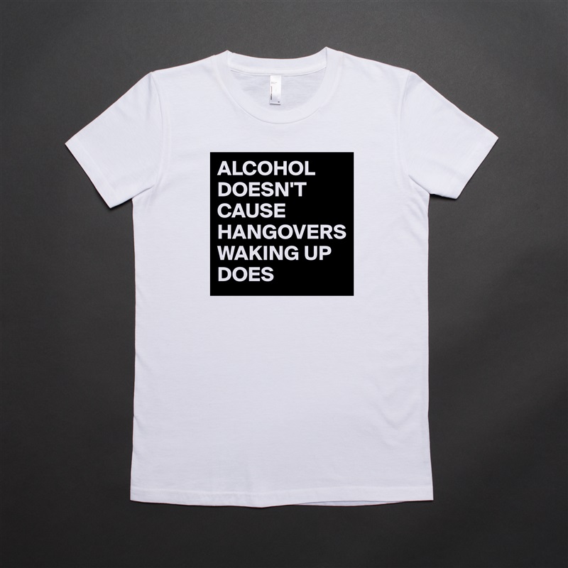 ALCOHOL DOESN'T CAUSE HANGOVERS WAKING UP DOES White American Apparel Short Sleeve Tshirt Custom 