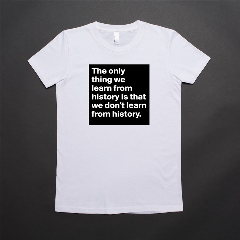 The only thing we learn from history is that we don't learn from history.  White American Apparel Short Sleeve Tshirt Custom 