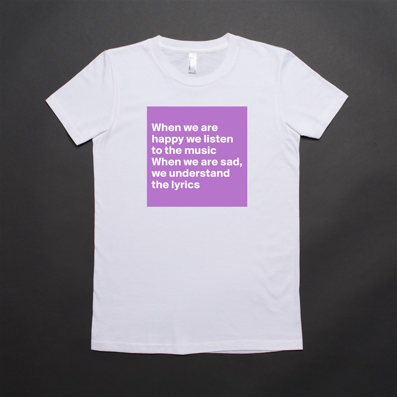 
When we are happy we listen to the music
When we are sad, we understand the lyrics White American Apparel Short Sleeve Tshirt Custom 