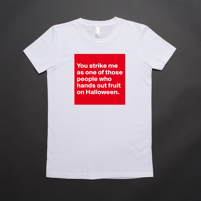 
You strike me as one of those people who hands out fruit on Halloween. White American Apparel Short Sleeve Tshirt Custom 
