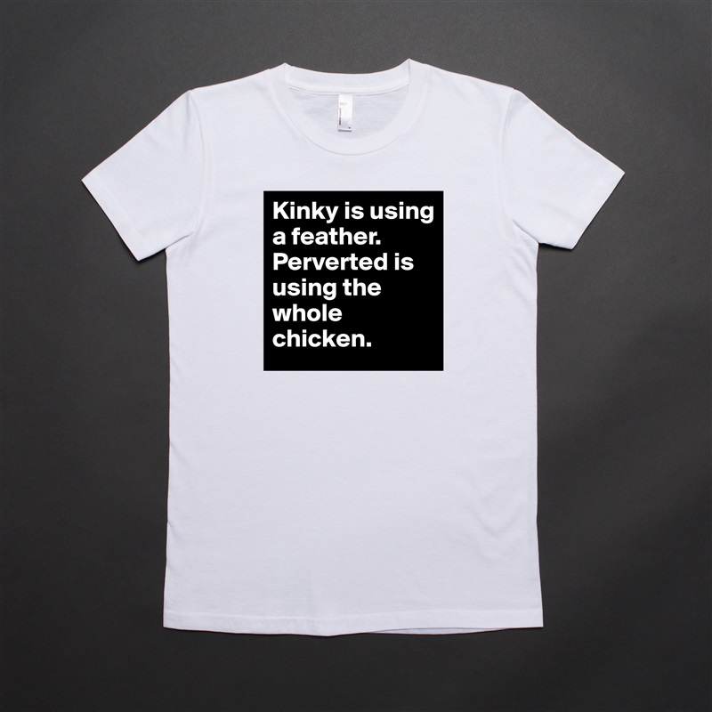 Kinky is using a feather. Perverted is using the whole chicken. White American Apparel Short Sleeve Tshirt Custom 