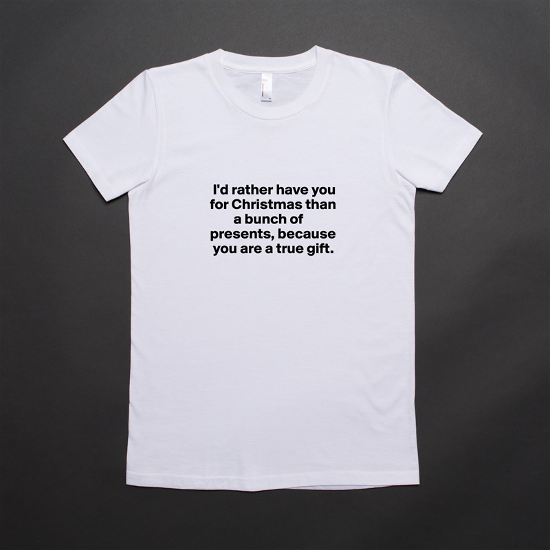 

 I'd rather have you for Christmas than    
        a bunch of presents, because  
 you are a true gift.
 White American Apparel Short Sleeve Tshirt Custom 