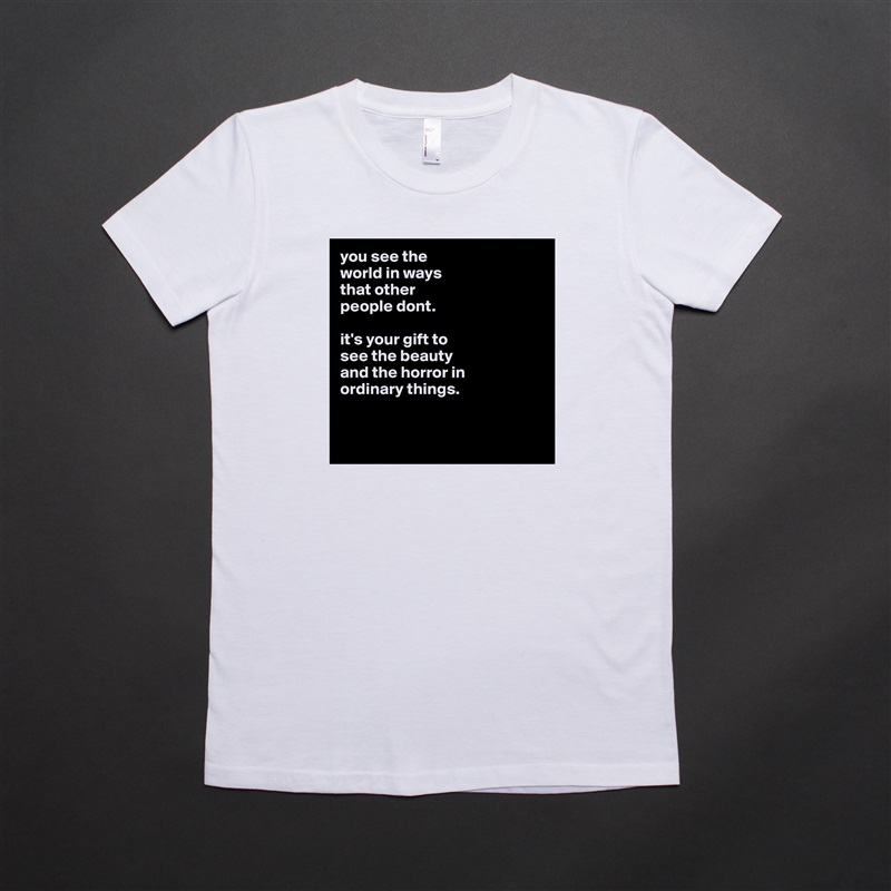 you see the
world in ways
that other
people dont.

it's your gift to
see the beauty
and the horror in
ordinary things. 


 White American Apparel Short Sleeve Tshirt Custom 