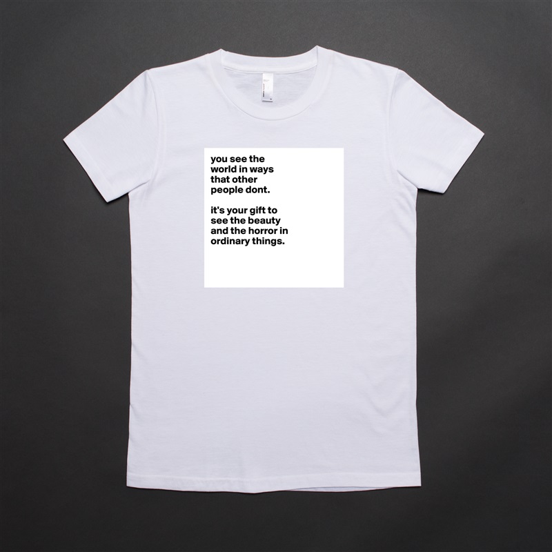 you see the
world in ways
that other
people dont.

it's your gift to
see the beauty
and the horror in
ordinary things. 


 White American Apparel Short Sleeve Tshirt Custom 