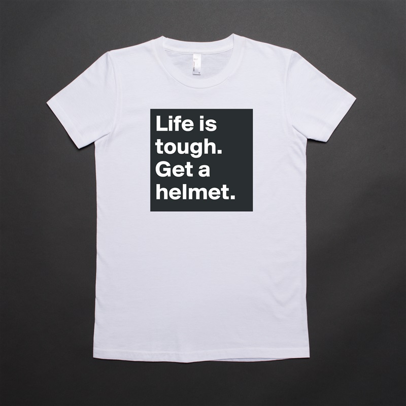 Life is tough.
Get a helmet. White American Apparel Short Sleeve Tshirt Custom 