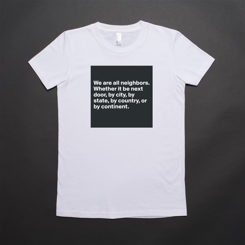 

We are all neighbors. Whether it be next door, by city, by state, by country, or by continent. 

 White American Apparel Short Sleeve Tshirt Custom 