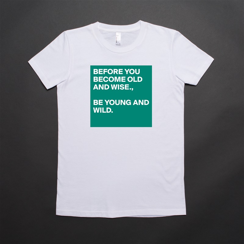 BEFORE YOU BECOME OLD AND WISE., 

BE YOUNG AND
WILD. 
 White American Apparel Short Sleeve Tshirt Custom 