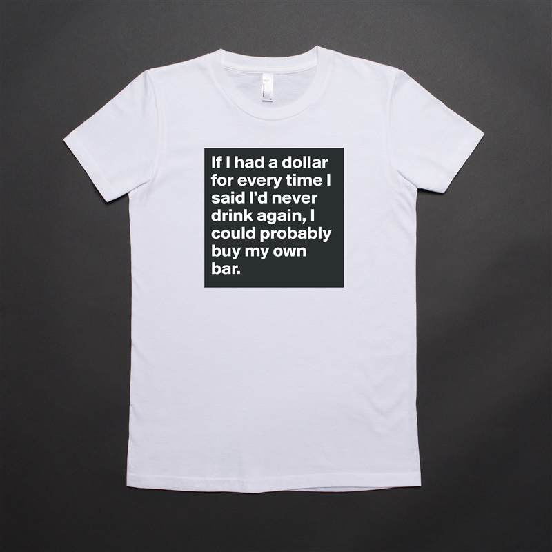If I had a dollar for every time I said I'd never drink again, I could probably buy my own bar. White American Apparel Short Sleeve Tshirt Custom 