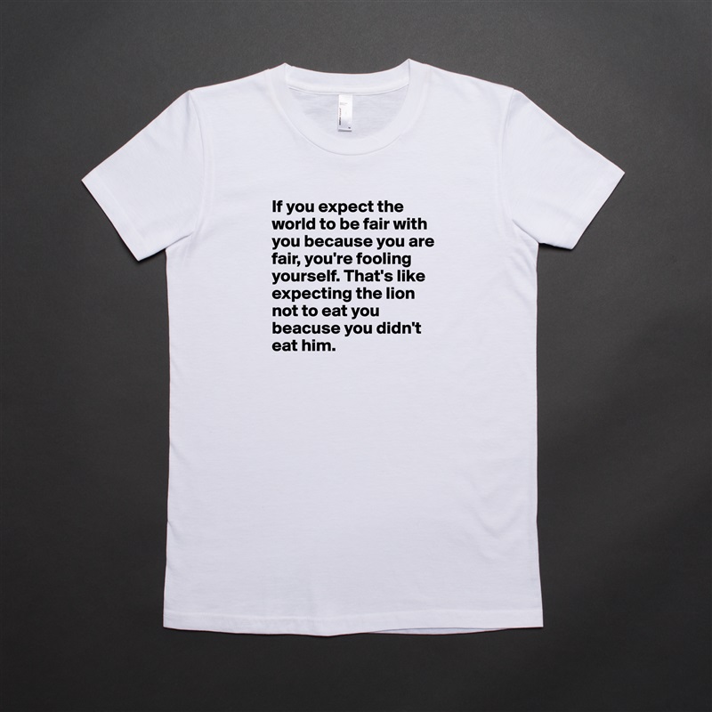 If you expect the world to be fair with you because you are fair, you're fooling yourself. That's like expecting the lion not to eat you beacuse you didn't eat him.  White American Apparel Short Sleeve Tshirt Custom 