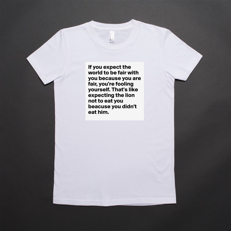 If you expect the world to be fair with you because you are fair, you're fooling yourself. That's like expecting the lion not to eat you beacuse you didn't eat him.  White American Apparel Short Sleeve Tshirt Custom 