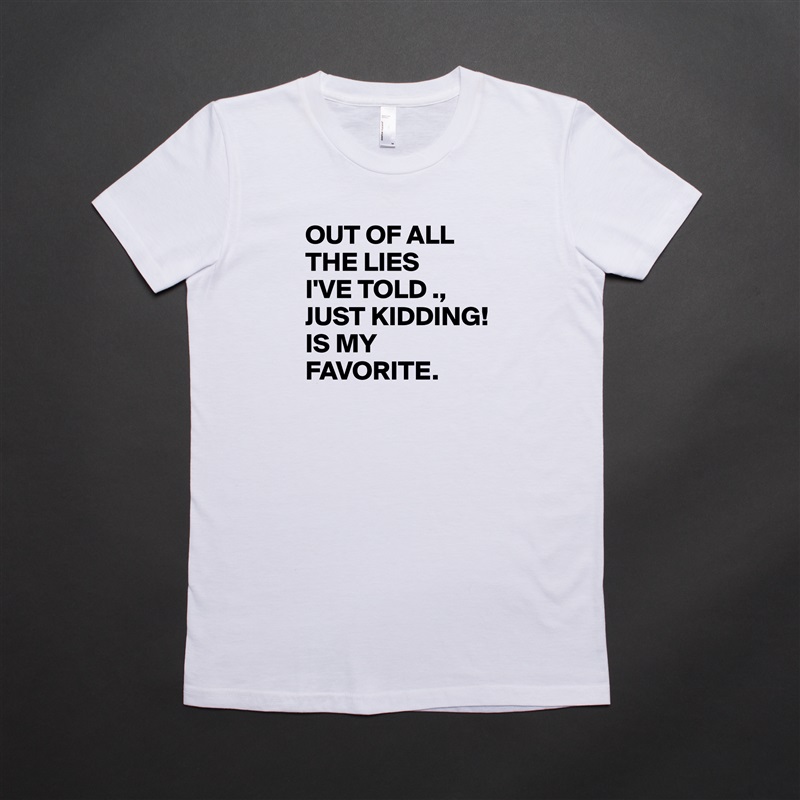 OUT OF ALL THE LIES
I'VE TOLD ., 
JUST KIDDING!
IS MY FAVORITE.  White American Apparel Short Sleeve Tshirt Custom 