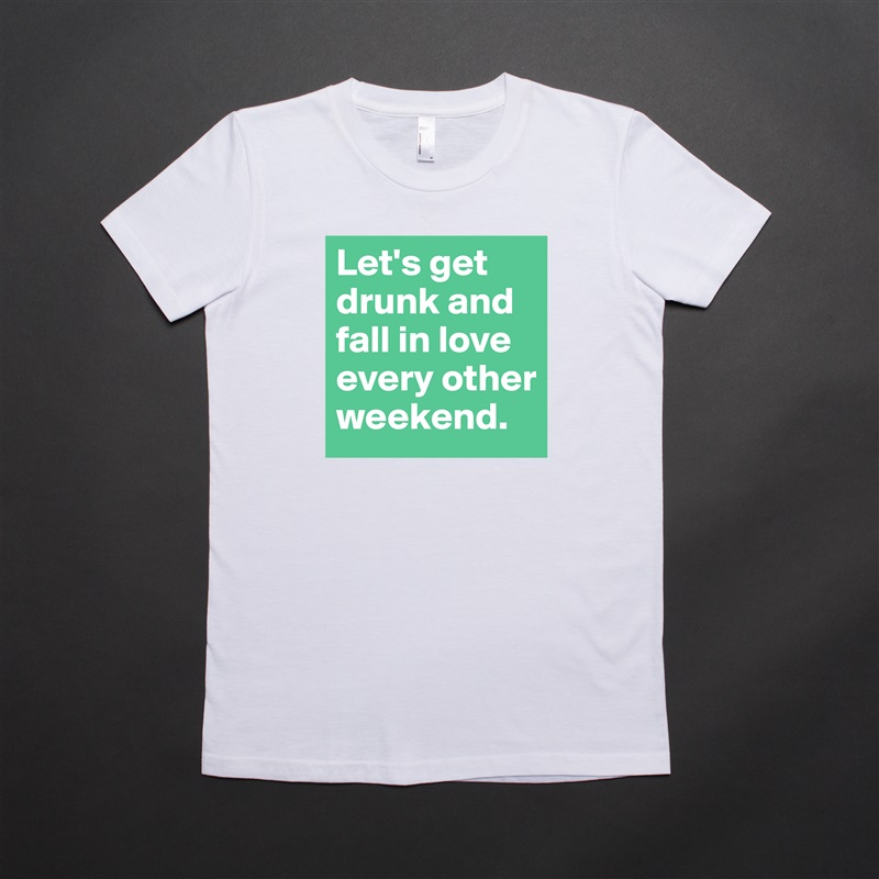 Let's get drunk and fall in love every other weekend. White American Apparel Short Sleeve Tshirt Custom 
