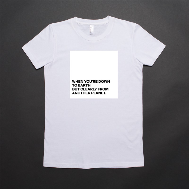 






WHEN YOU'RE DOWN TO EARTH
BUT CLEARLY FROM ANOTHER PLANET. White American Apparel Short Sleeve Tshirt Custom 