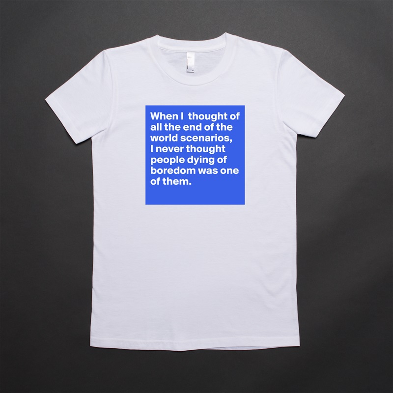 When I  thought of all the end of the world scenarios, 
I never thought people dying of boredom was one of them. 
 White American Apparel Short Sleeve Tshirt Custom 