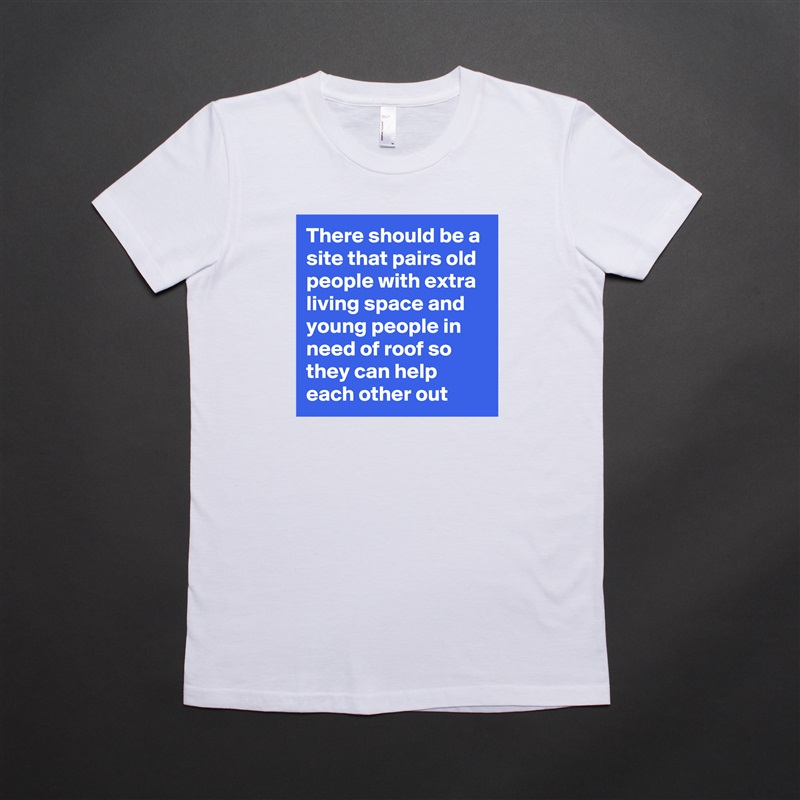There should be a site that pairs old people with extra living space and young people in need of roof so they can help each other out White American Apparel Short Sleeve Tshirt Custom 