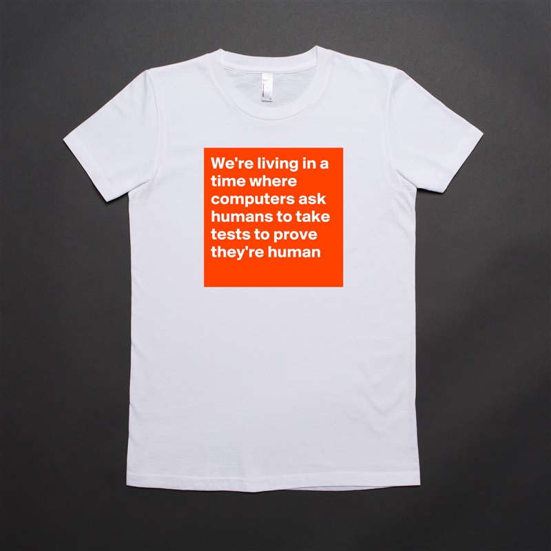 We're living in a time where computers ask humans to take tests to prove they're human
 White American Apparel Short Sleeve Tshirt Custom 