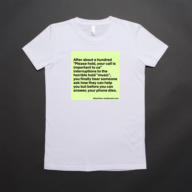 
After about a hundred "Please hold, your call is important to us" interruptions to the horrible hold "music", you finally hear someone ask how they can help you but before you can answer, your phone dies.
 White American Apparel Short Sleeve Tshirt Custom 