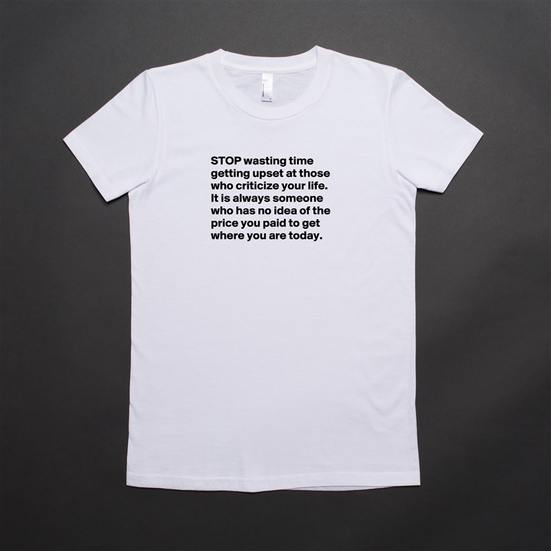STOP wasting time getting upset at those who criticize your life. It is always someone who has no idea of the price you paid to get where you are today.  


  White American Apparel Short Sleeve Tshirt Custom 