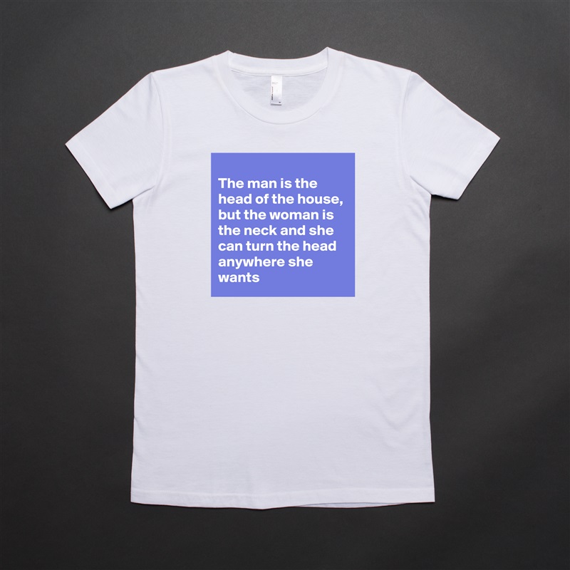 
The man is the head of the house, but the woman is the neck and she can turn the head anywhere she wants White American Apparel Short Sleeve Tshirt Custom 