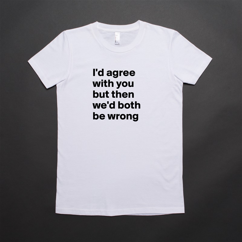 I'd agree with you but then we'd both be wrong White American Apparel Short Sleeve Tshirt Custom 