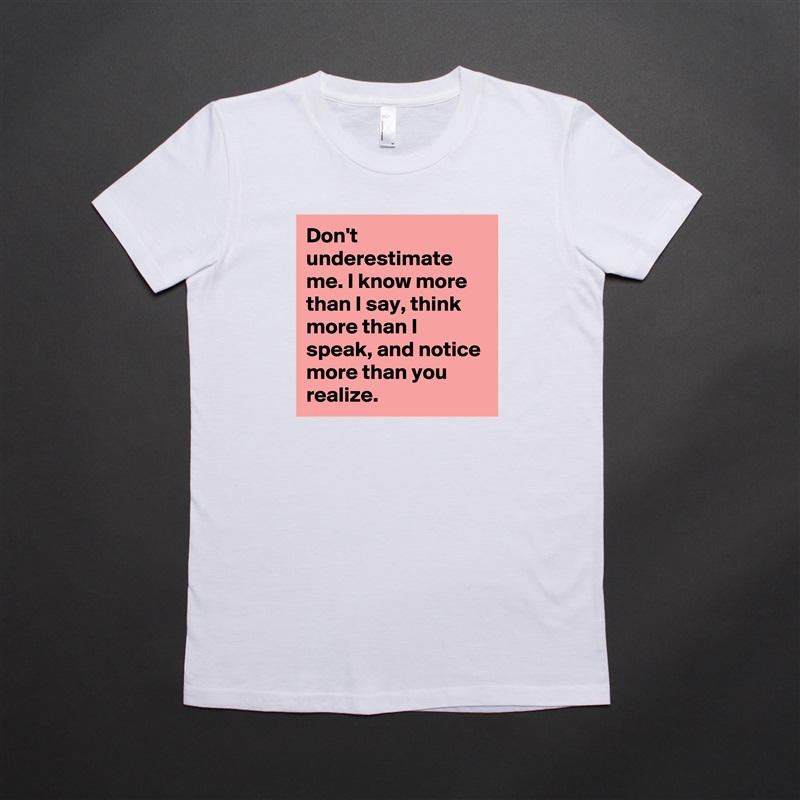 Don't underestimate me. I know more than I say, think more than I speak, and notice more than you realize. White American Apparel Short Sleeve Tshirt Custom 