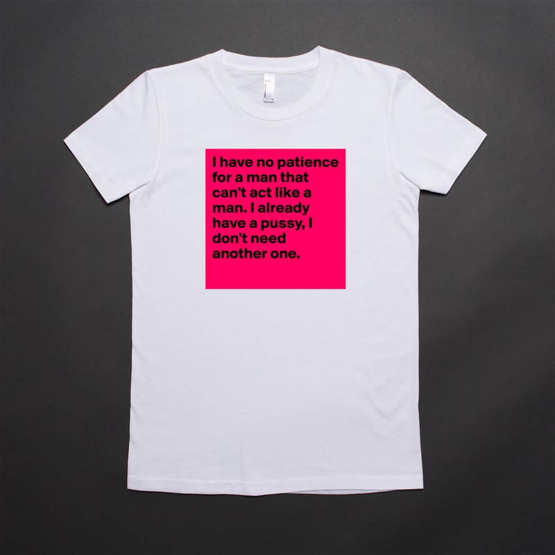 I have no patience for a man that can't act like a man. I already have a pussy, I don't need another one.  
 White American Apparel Short Sleeve Tshirt Custom 