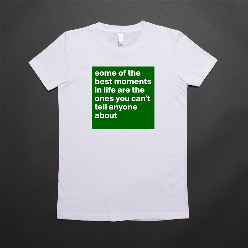 some of the best moments in life are the ones you can't tell anyone about White American Apparel Short Sleeve Tshirt Custom 
