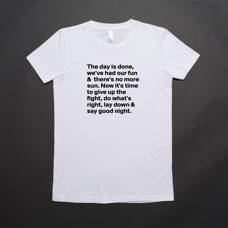 The day is done, we've had our fun &  there's no more sun. Now it's time to give up the fight, do what's right, lay down & say good night. White American Apparel Short Sleeve Tshirt Custom 