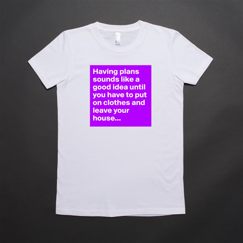 Having plans sounds like a good idea until you have to put on clothes and leave your house... White American Apparel Short Sleeve Tshirt Custom 
