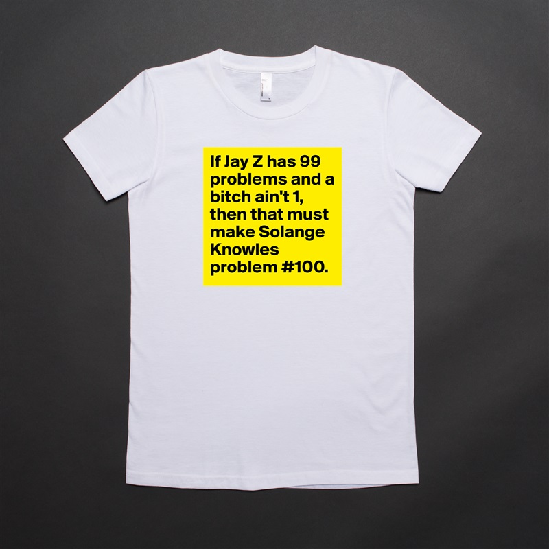 If Jay Z has 99 problems and a bitch ain't 1, then that must make Solange  Knowles problem #100.  White American Apparel Short Sleeve Tshirt Custom 