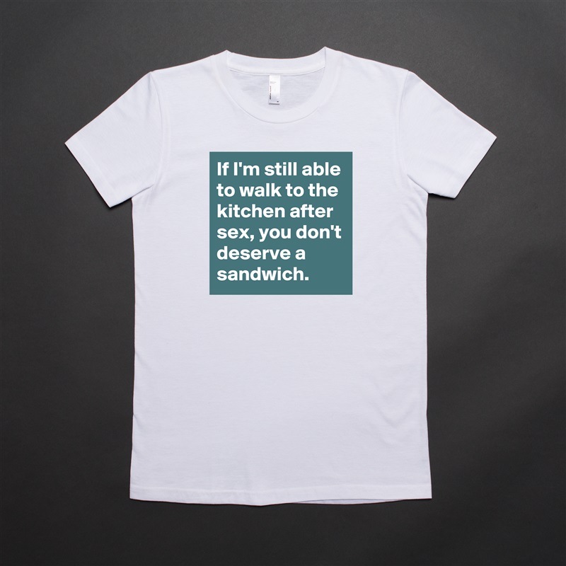 If I'm still able to walk to the kitchen after sex, you don't deserve a sandwich.  White American Apparel Short Sleeve Tshirt Custom 