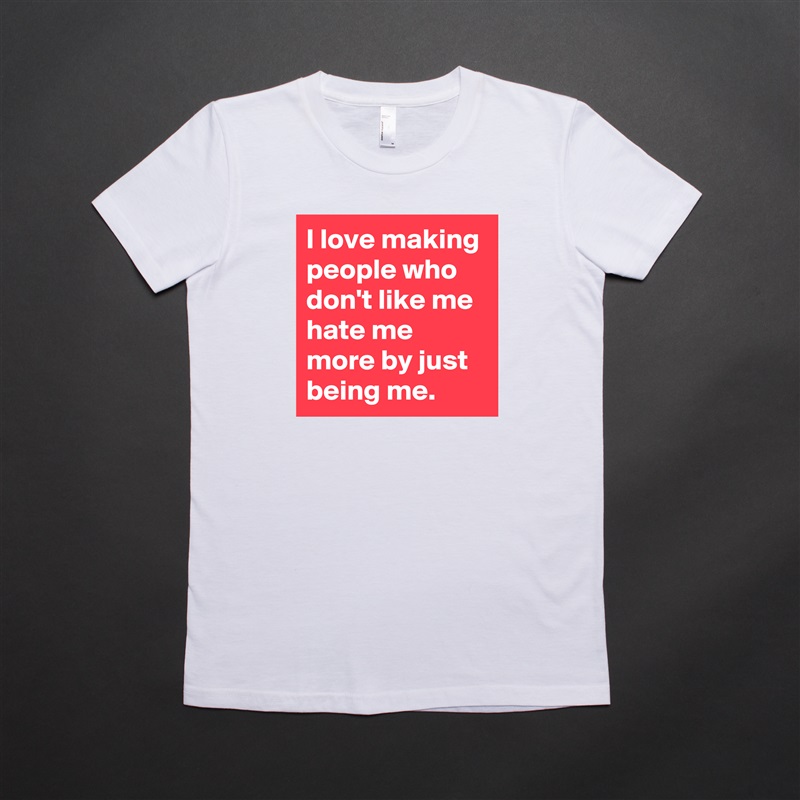 I love making people who don't like me hate me more by just being me. White American Apparel Short Sleeve Tshirt Custom 