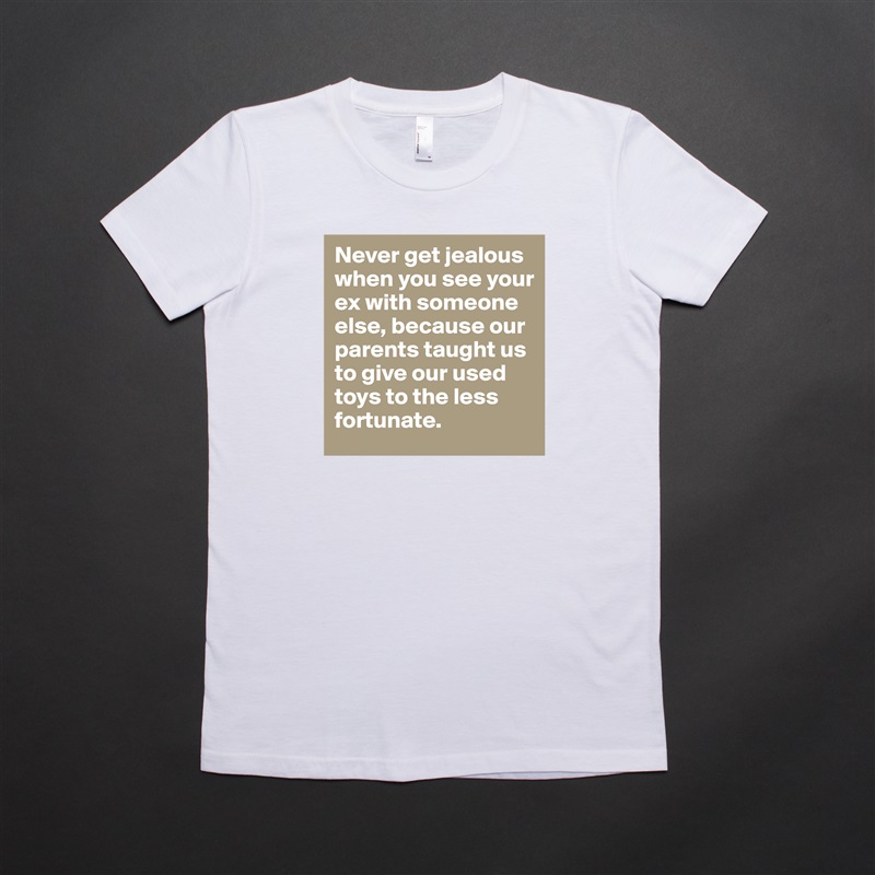 Never get jealous when you see your ex with someone else, because our parents taught us to give our used toys to the less fortunate. White American Apparel Short Sleeve Tshirt Custom 