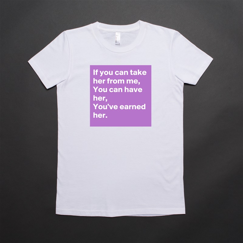 If you can take her from me,
You can have her,
You've earned her. White American Apparel Short Sleeve Tshirt Custom 