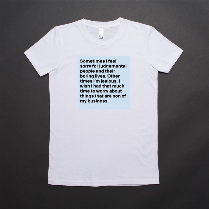 Sometimes I feel sorry for judgemental people and their boring lives. Other times I'm jealous. I wish I had that much time to worry about things that are non of my business.  White American Apparel Short Sleeve Tshirt Custom 