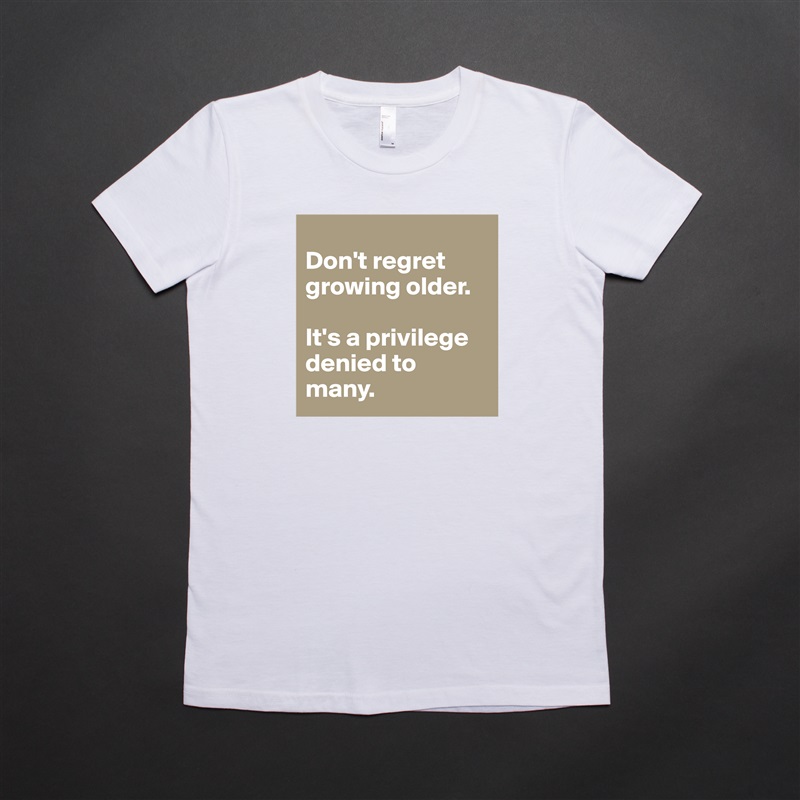 
Don't regret growing older. 

It's a privilege denied to many. White American Apparel Short Sleeve Tshirt Custom 