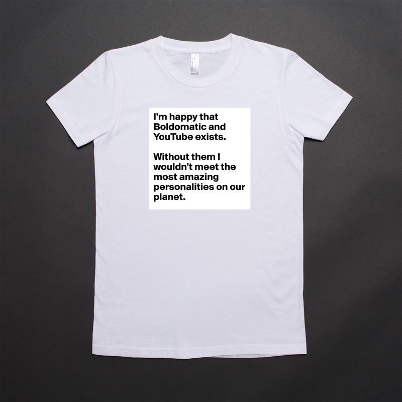 I'm happy that Boldomatic and YouTube exists.

Without them I wouldn't meet the most amazing personalities on our planet. White American Apparel Short Sleeve Tshirt Custom 