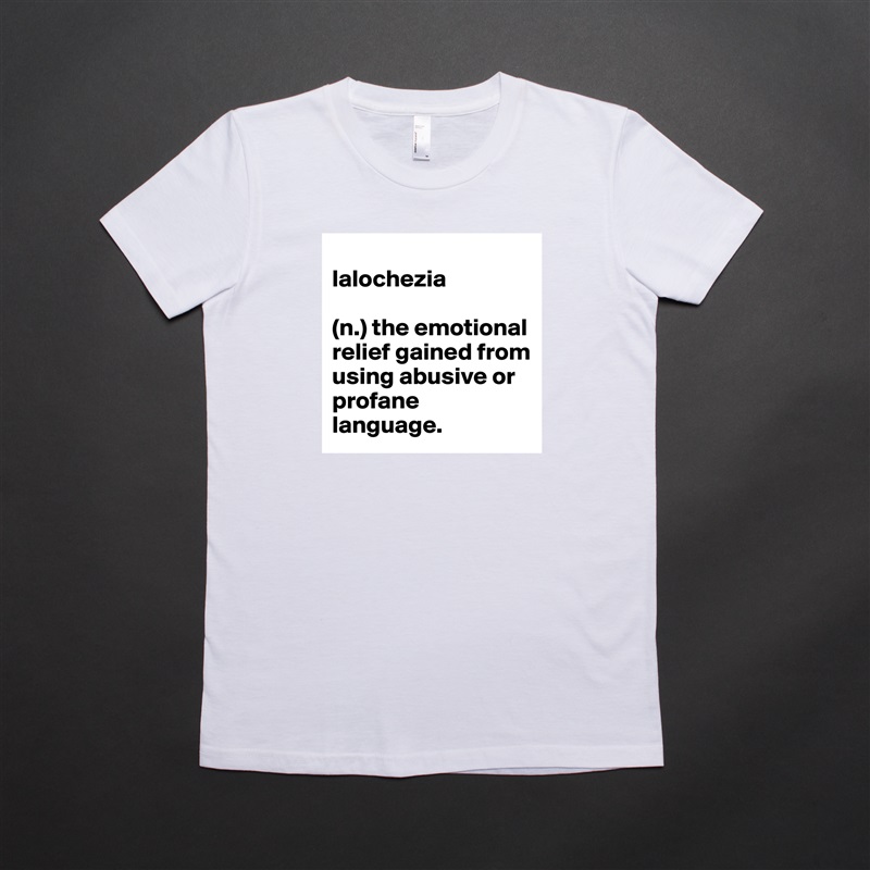 
lalochezia 

(n.) the emotional relief gained from using abusive or profane language. White American Apparel Short Sleeve Tshirt Custom 