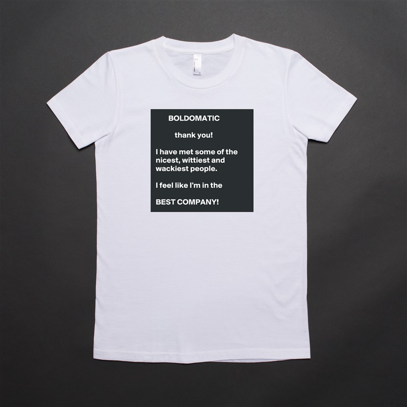         BOLDOMATIC

            thank you!  

I have met some of the nicest, wittiest and wackiest people. 
  
I feel like I'm in the

BEST COMPANY!  White American Apparel Short Sleeve Tshirt Custom 