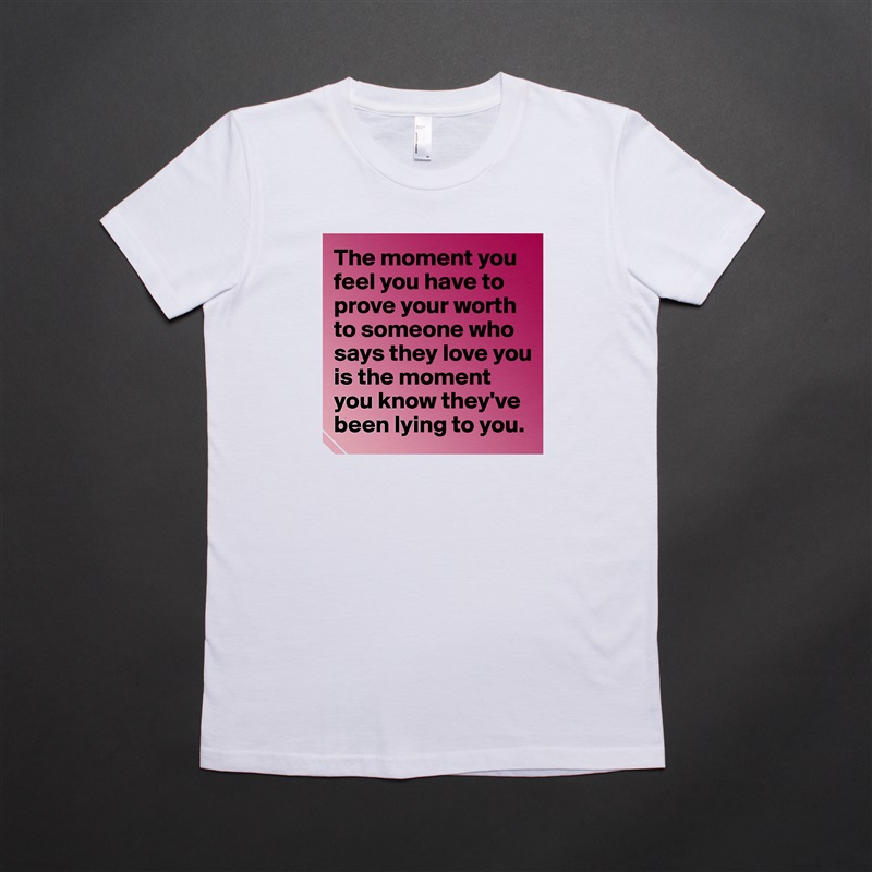 The moment you feel you have to prove your worth to someone who says they love you is the moment you know they've been lying to you.  White American Apparel Short Sleeve Tshirt Custom 