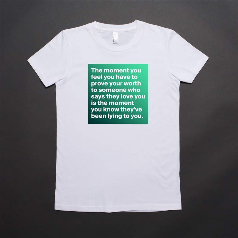 The moment you feel you have to prove your worth to someone who says they love you is the moment you know they've been lying to you.  White American Apparel Short Sleeve Tshirt Custom 