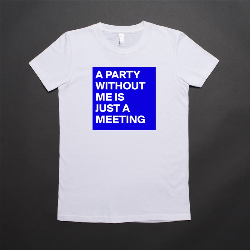 A PARTY WITHOUT ME IS 
JUST A MEETING White American Apparel Short Sleeve Tshirt Custom 