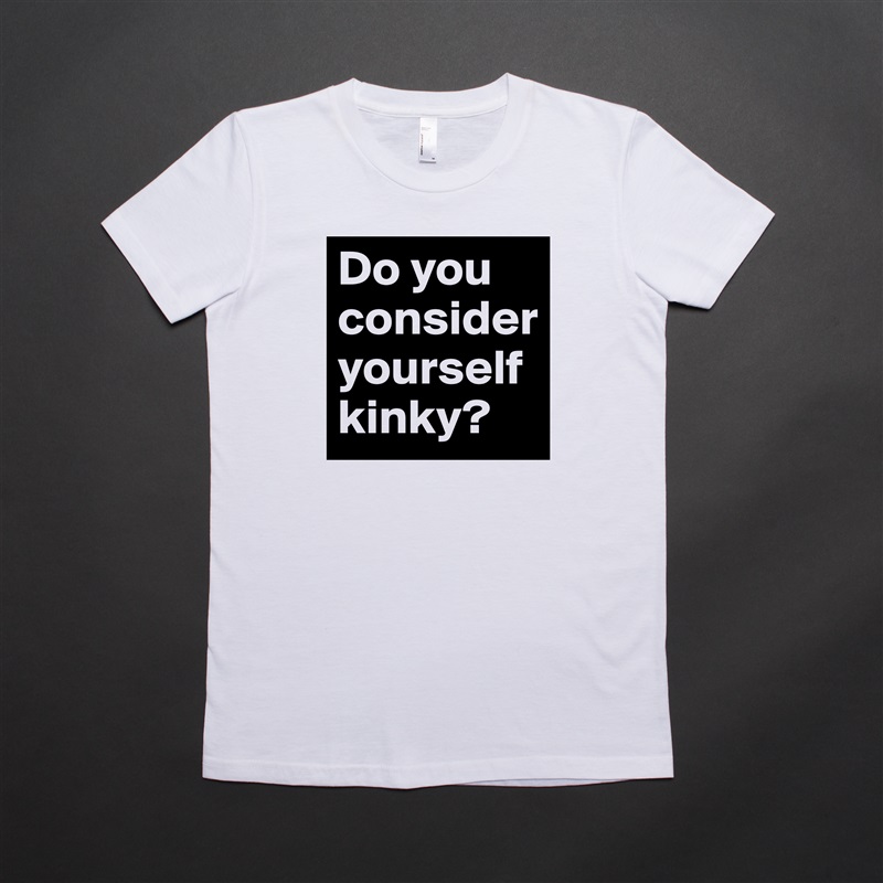 Do you consider yourself kinky? White American Apparel Short Sleeve Tshirt Custom 
