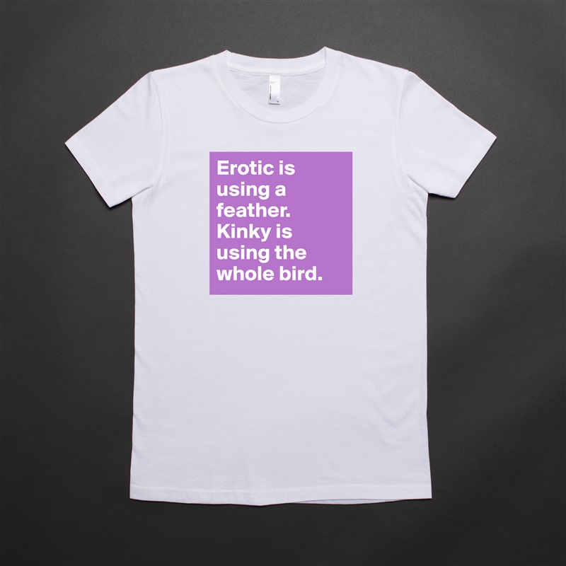 Erotic is using a feather. Kinky is using the whole bird.  White American Apparel Short Sleeve Tshirt Custom 