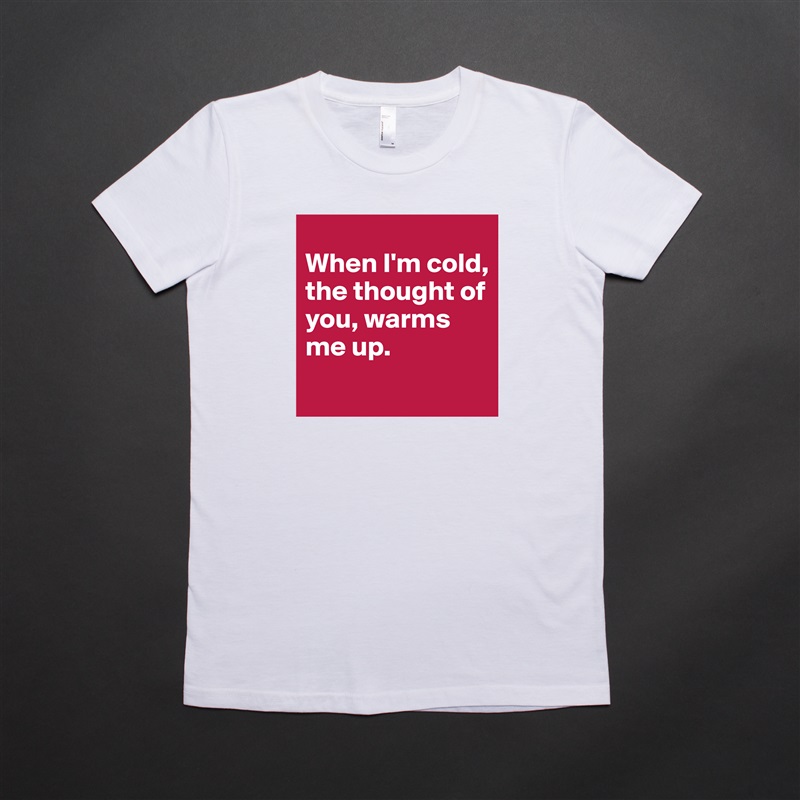 
When I'm cold, the thought of you, warms me up. 
 White American Apparel Short Sleeve Tshirt Custom 