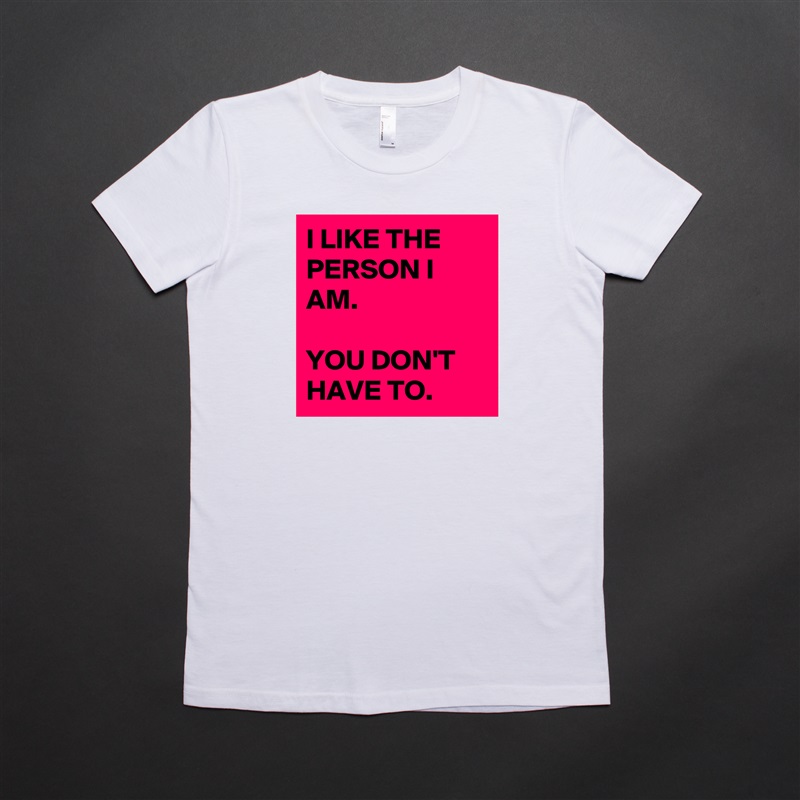 I LIKE THE PERSON I AM. 

YOU DON'T HAVE TO.  White American Apparel Short Sleeve Tshirt Custom 