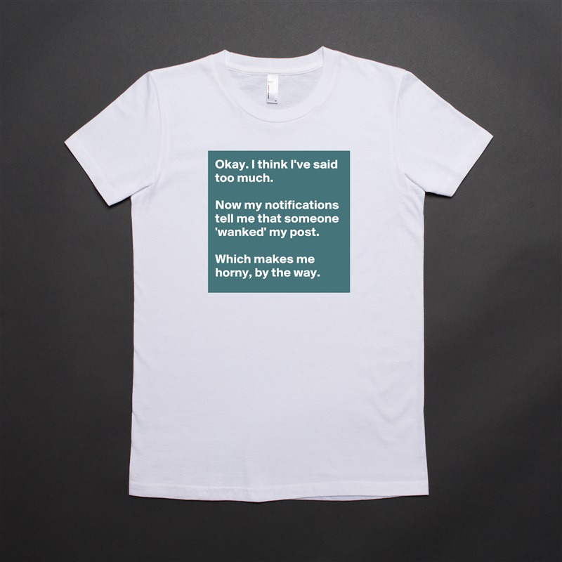 Okay. I think I've said too much.

Now my notifications tell me that someone 'wanked' my post.

Which makes me horny, by the way. White American Apparel Short Sleeve Tshirt Custom 
