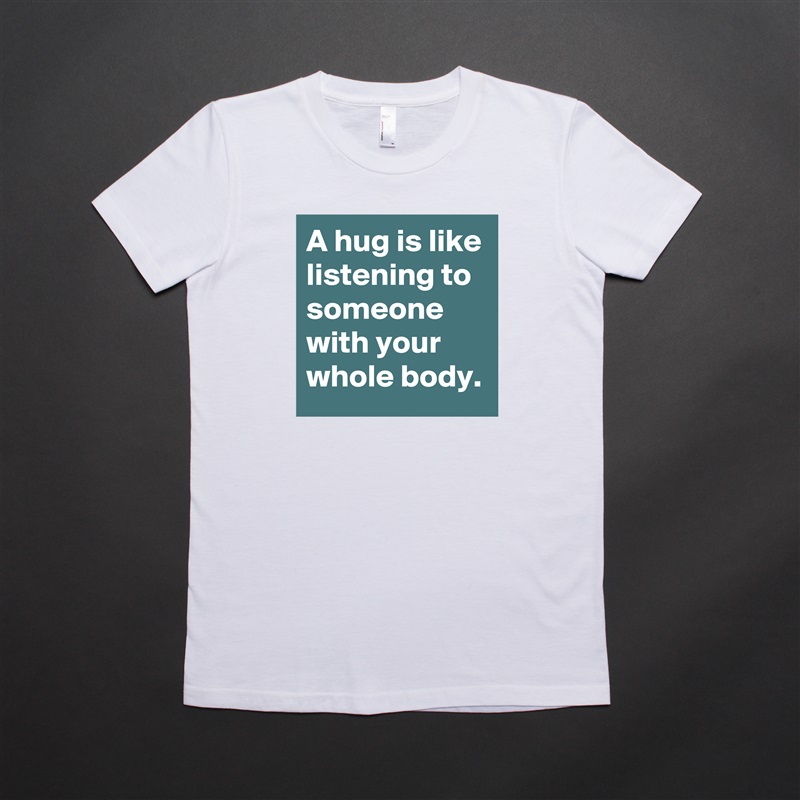 A hug is like listening to someone with your whole body. White American Apparel Short Sleeve Tshirt Custom 