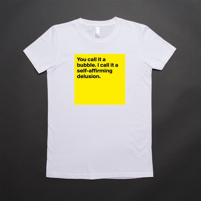 You call it a bubble. I call it a self-affirming delusion.



 White American Apparel Short Sleeve Tshirt Custom 